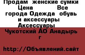 Продам  женские сумки › Цена ­ 1 000 - Все города Одежда, обувь и аксессуары » Аксессуары   . Чукотский АО,Анадырь г.